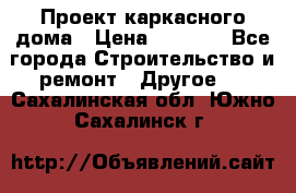 Проект каркасного дома › Цена ­ 8 000 - Все города Строительство и ремонт » Другое   . Сахалинская обл.,Южно-Сахалинск г.